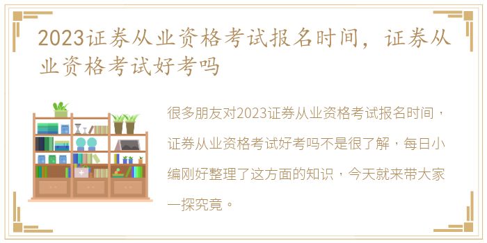 2023证券从业资格考试报名时间，证券从业资格考试好考吗