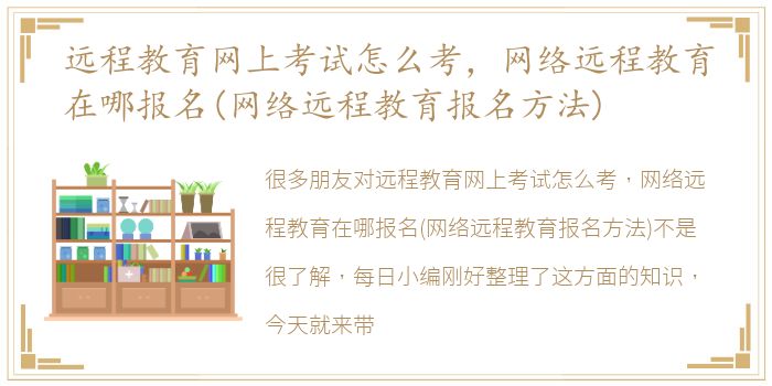 远程教育网上考试怎么考，网络远程教育在哪报名(网络远程教育报名方法)