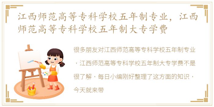 江西师范高等专科学校五年制专业，江西师范高等专科学校五年制大专学费