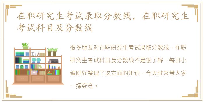 在职研究生考试录取分数线，在职研究生考试科目及分数线