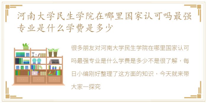 河南大学民生学院在哪里国家认可吗最强专业是什么学费是多少