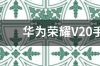 华为荣耀V20手机滚动截屏怎么用？ 华为荣耀v20手机价格