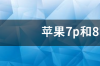 苹果7p和8哪个值得买？ 苹果7p和8哪个值得买