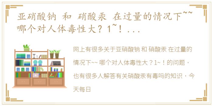 亚硝酸钠 和 硝酸汞 在过量的情况下~~ 哪个对人体毒性大？1~！ 硝酸汞有毒吗