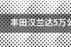 丰田汉兰达四点五的多少钱？ 丰田汉兰达5座落地价