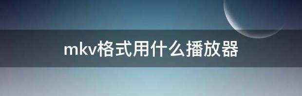 MKV文件用什么播放器播放?MKV是什么格式的详细介绍 mkv格式用什么播放器