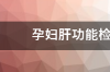 孕妇肝功能检查有哪些项目 肝功能检查哪些项目