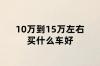 10万到15万左右买什么车好 15万左右买什么车比较好