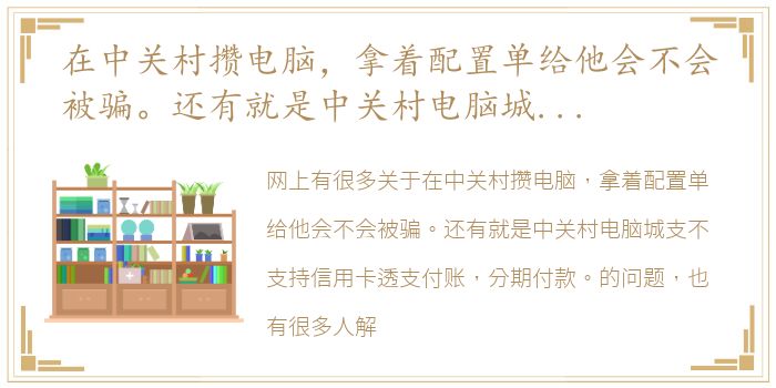 在中关村攒电脑，拿着配置单给他会不会被骗。还有就是中关村电脑城支不支持信用卡透支付账，分期付款。 中关村电脑装机配置单