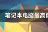 笔记本电脑最高配置参数值是多少？ 笔记本高配配置参数