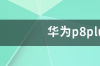 华为p8plus参数配置？ 华为p8手机参数配置