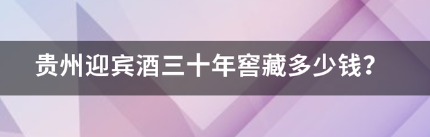 贵州迎宾酒三十年窖藏多少钱？ 贵宾酒a30酱香型多少钱一瓶