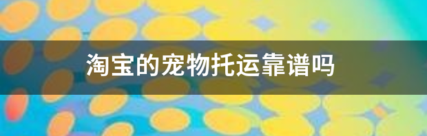 淘宝的宠物托运靠谱吗 宠乐游宠物托运靠谱吗