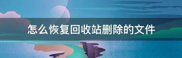 怎么恢复回收站删除的文件 恢复回收站