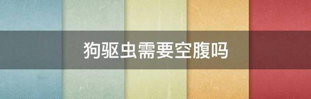 狗驱虫需要空腹吗 狗狗驱虫一定要空腹吗