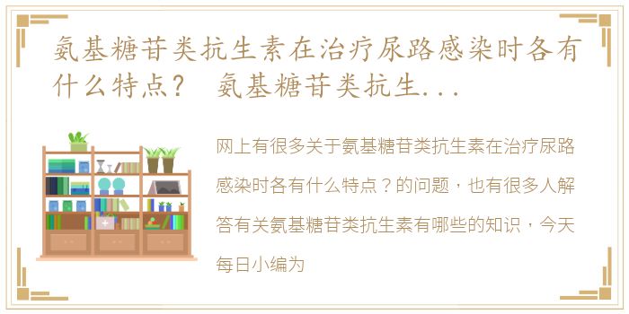 氨基糖苷类抗生素在治疗尿路感染时各有什么特点？ 氨基糖苷类抗生素有哪些