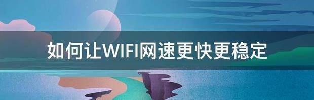 如何让WIFI网速更快更稳定 怎么设置wifi网速最快