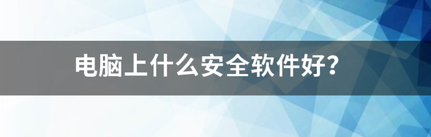 电脑上什么安全软件好？ 安全软件