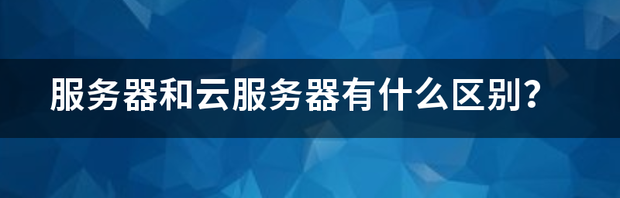 服务器和云服务器有什么区别？ 服务器是什么意思