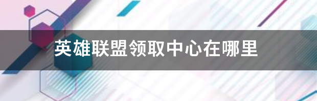 英雄联盟领取中心在哪里 英雄联盟领取中心